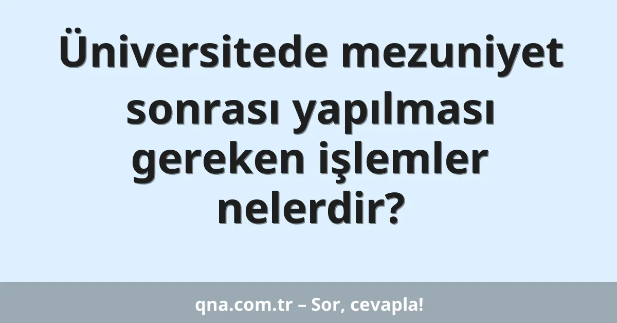 Üniversitede mezuniyet sonrası yapılması gereken işlemler nelerdir?