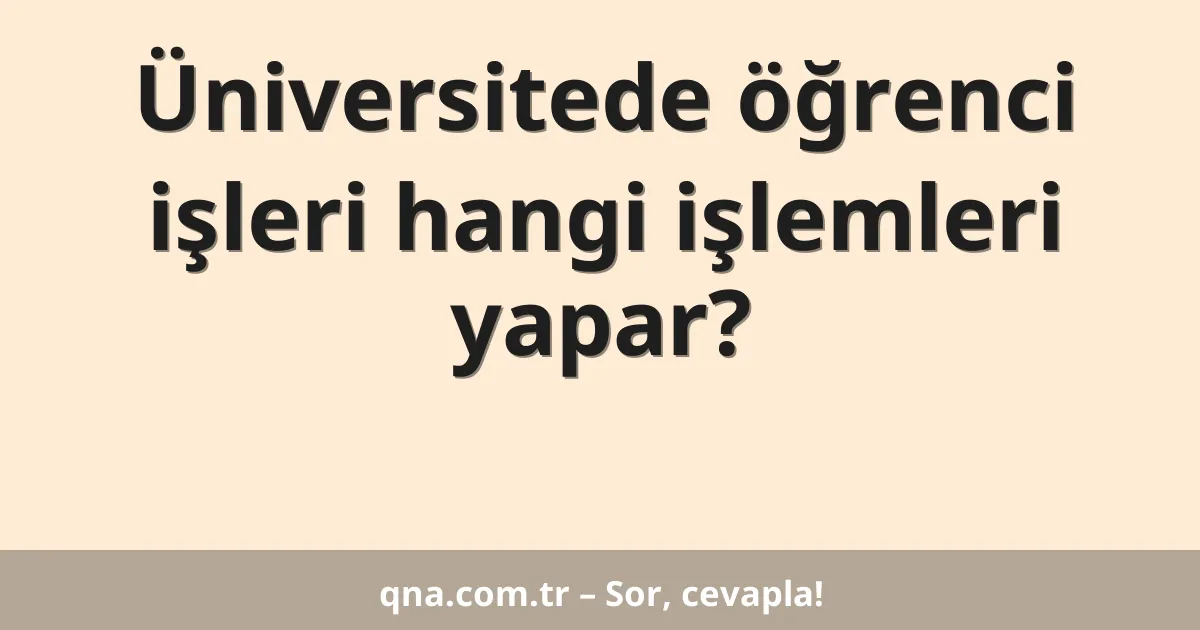 Üniversitede öğrenci işleri hangi işlemleri yapar?