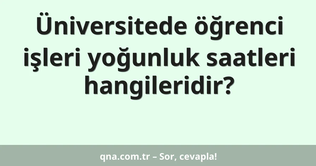 Üniversitede öğrenci işleri yoğunluk saatleri hangileridir?