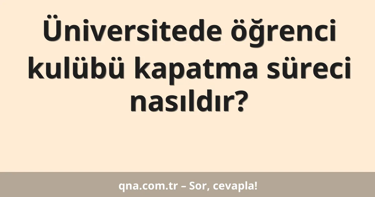Üniversitede öğrenci kulübü kapatma süreci nasıldır?