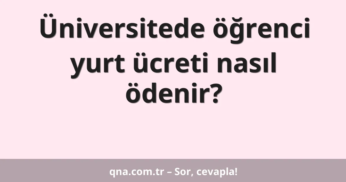 Üniversitede öğrenci yurt ücreti nasıl ödenir?