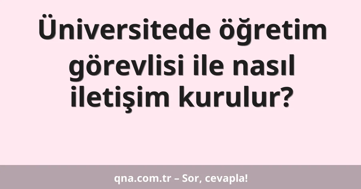 Üniversitede öğretim görevlisi ile nasıl iletişim kurulur?