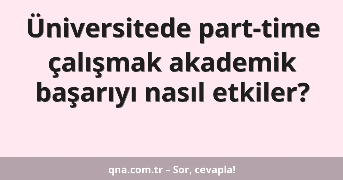 Üniversitede part-time çalışmak akademik başarıyı nasıl etkiler?