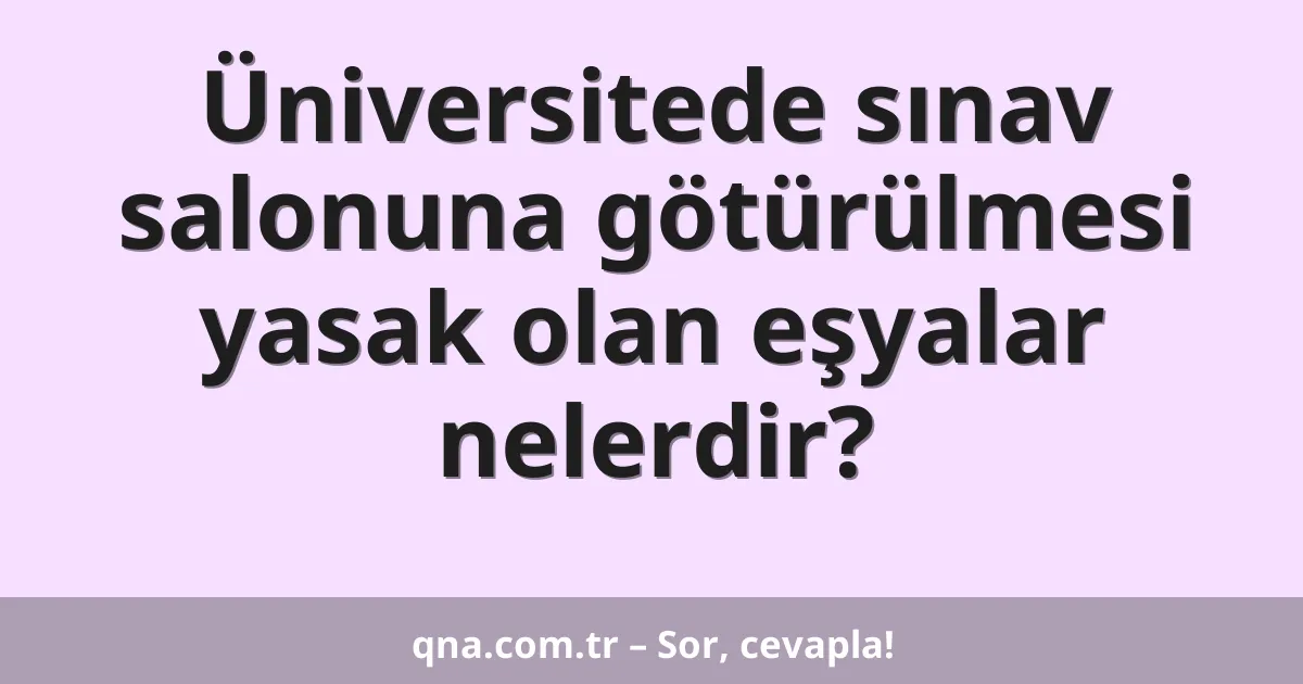 Üniversitede sınav salonuna götürülmesi yasak olan eşyalar nelerdir?