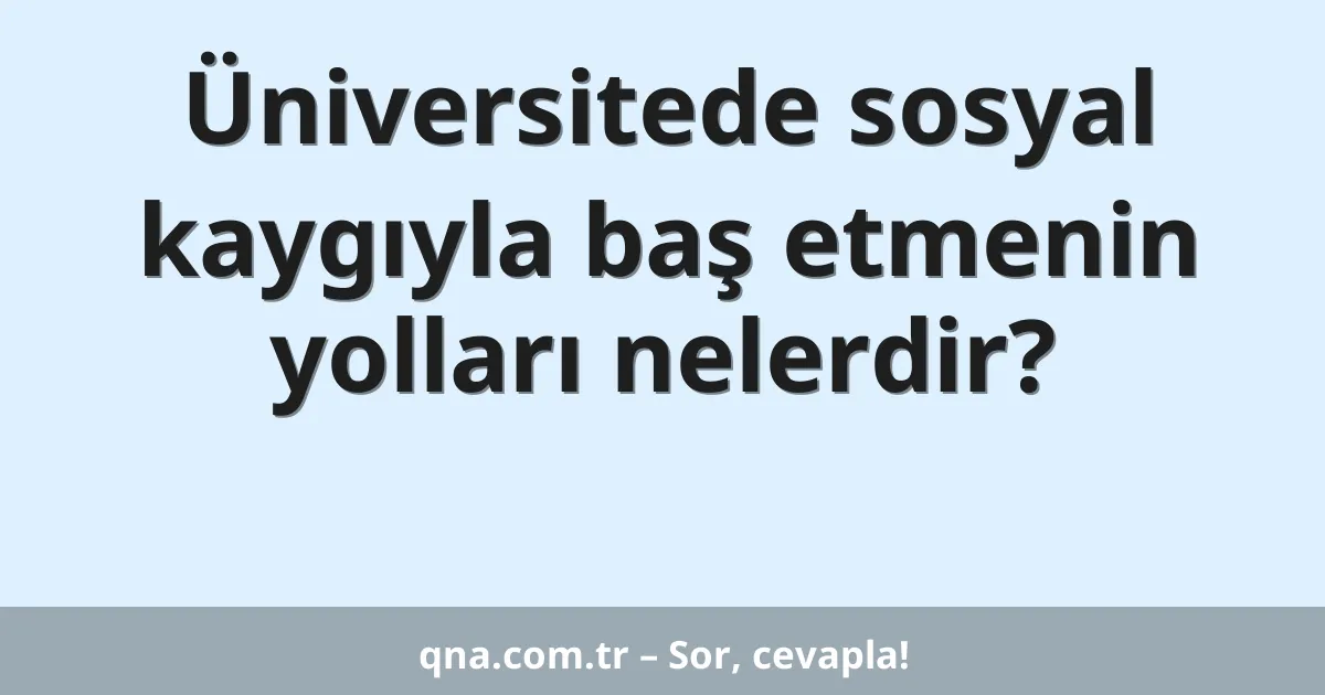 Üniversitede sosyal kaygıyla baş etmenin yolları nelerdir?