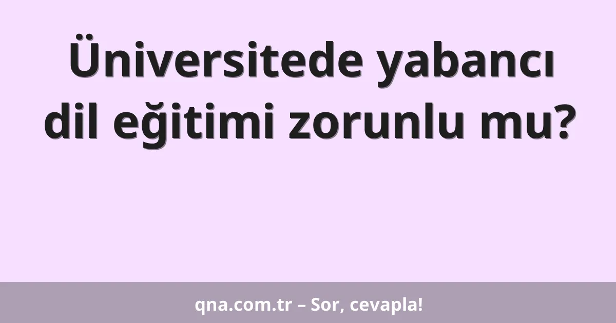 Üniversitede yabancı dil eğitimi zorunlu mu?