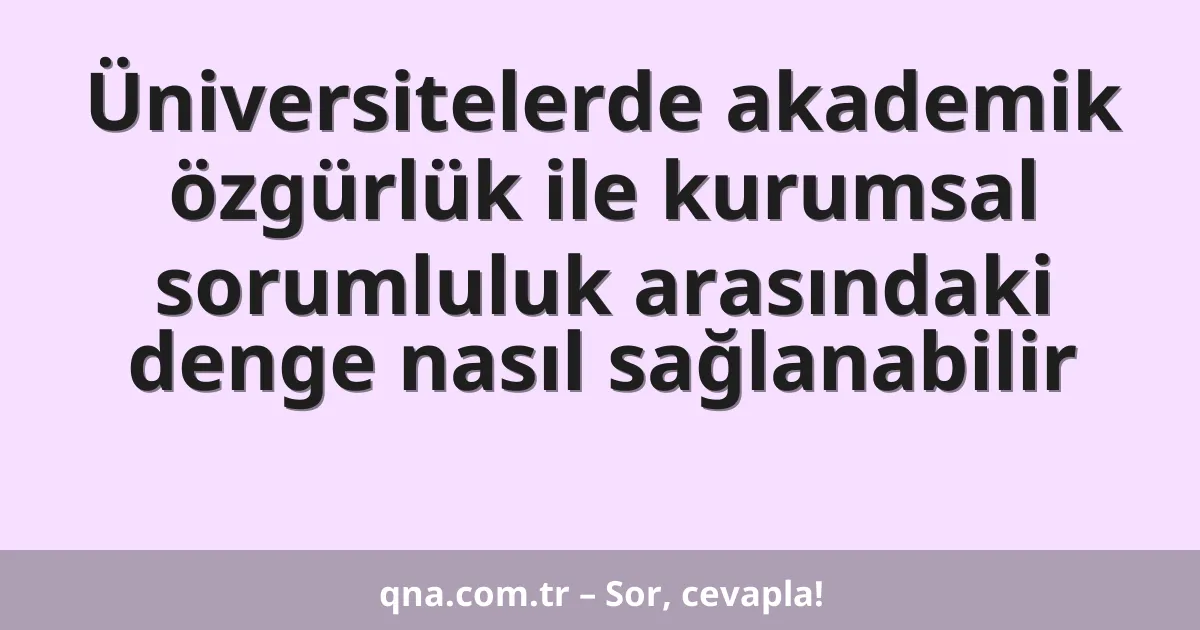 Üniversitelerde akademik özgürlük ile kurumsal sorumluluk arasındaki denge nasıl sağlanabilir