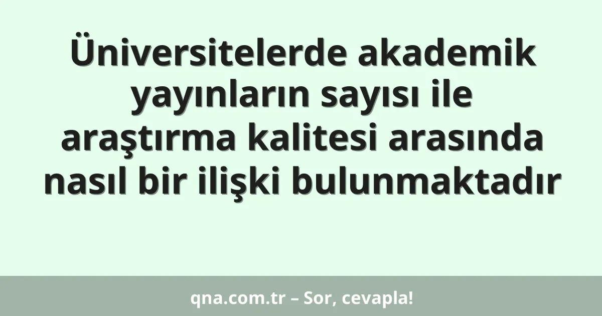 Üniversitelerde akademik yayınların sayısı ile araştırma kalitesi arasında nasıl bir ilişki bulunmaktadır