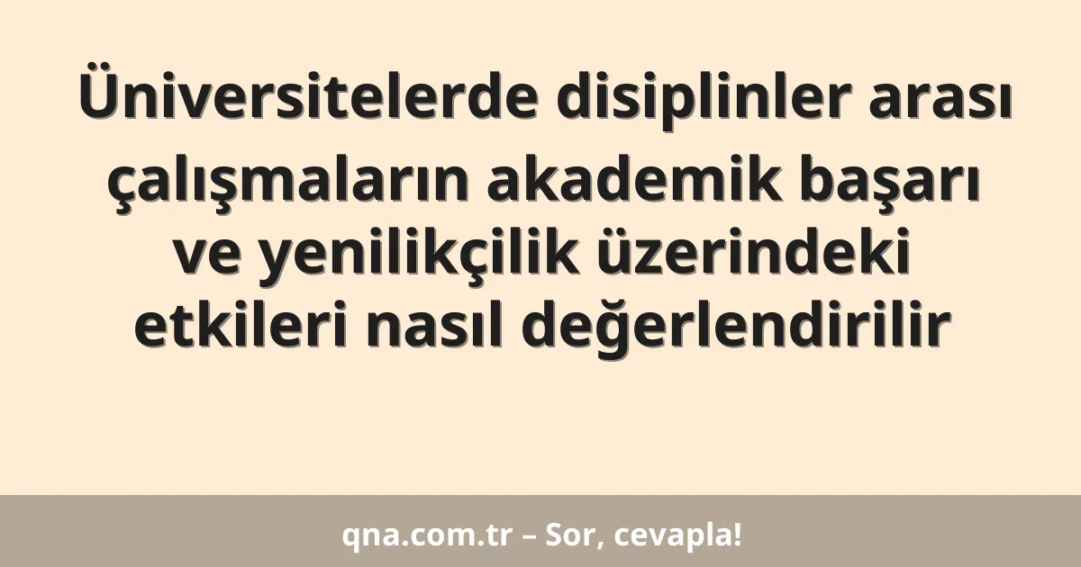 Üniversitelerde disiplinler arası çalışmaların akademik başarı ve yenilikçilik üzerindeki etkileri nasıl değerlendirilir