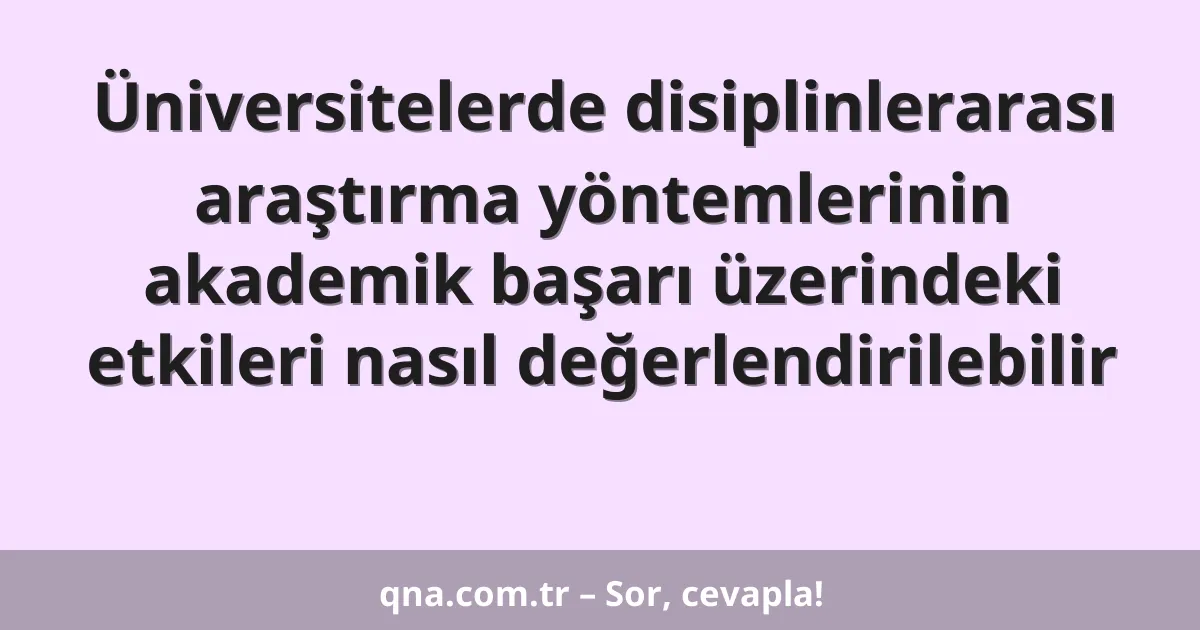 Üniversitelerde disiplinlerarası araştırma yöntemlerinin akademik başarı üzerindeki etkileri nasıl değerlendirilebilir