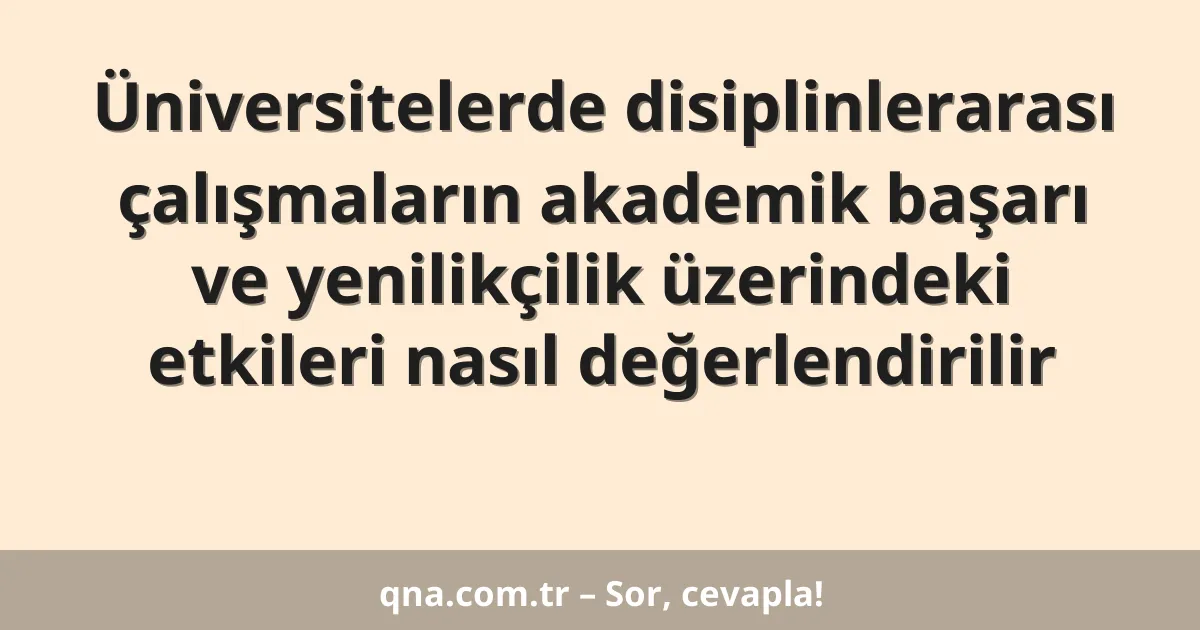 Üniversitelerde disiplinlerarası çalışmaların akademik başarı ve yenilikçilik üzerindeki etkileri nasıl değerlendirilir