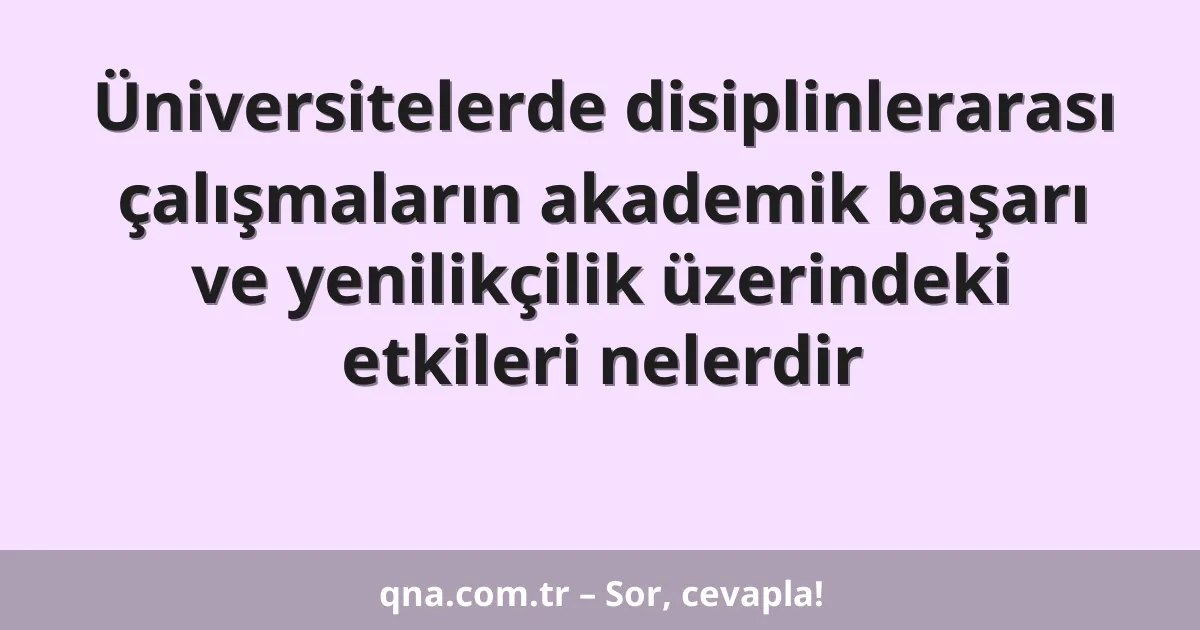 Üniversitelerde disiplinlerarası çalışmaların akademik başarı ve yenilikçilik üzerindeki etkileri nelerdir