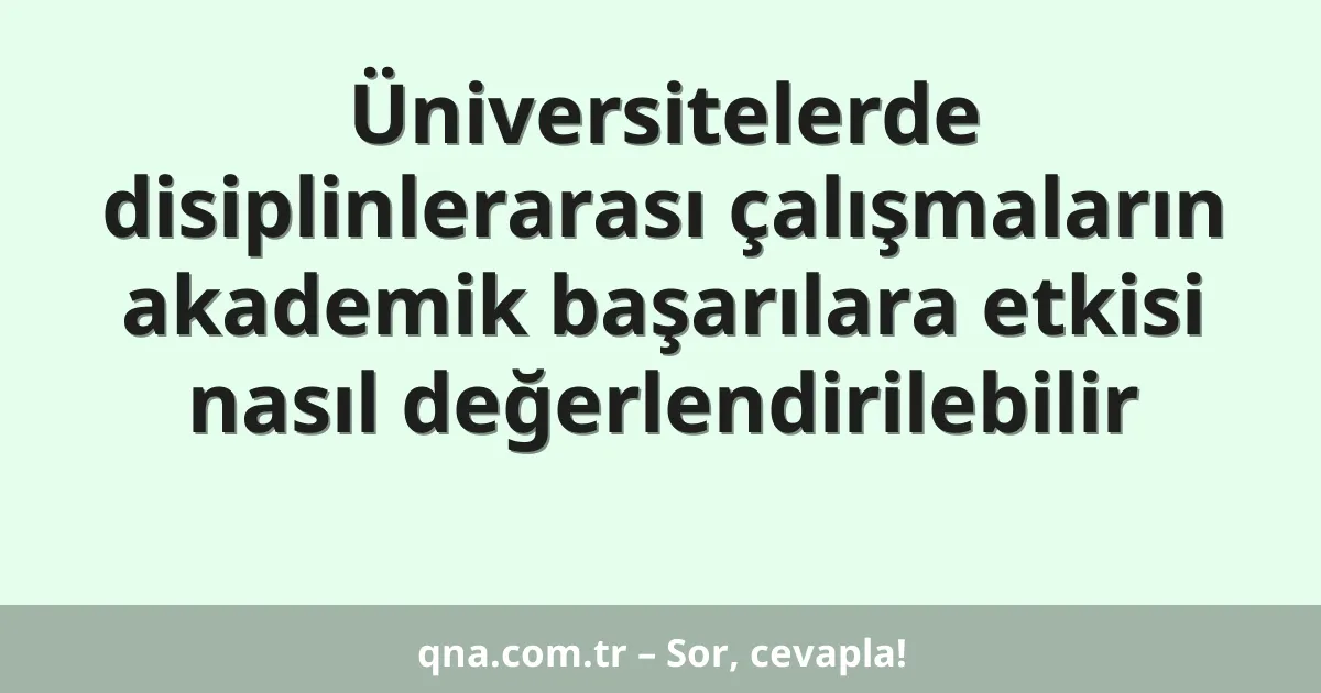 Üniversitelerde disiplinlerarası çalışmaların akademik başarılara etkisi nasıl değerlendirilebilir