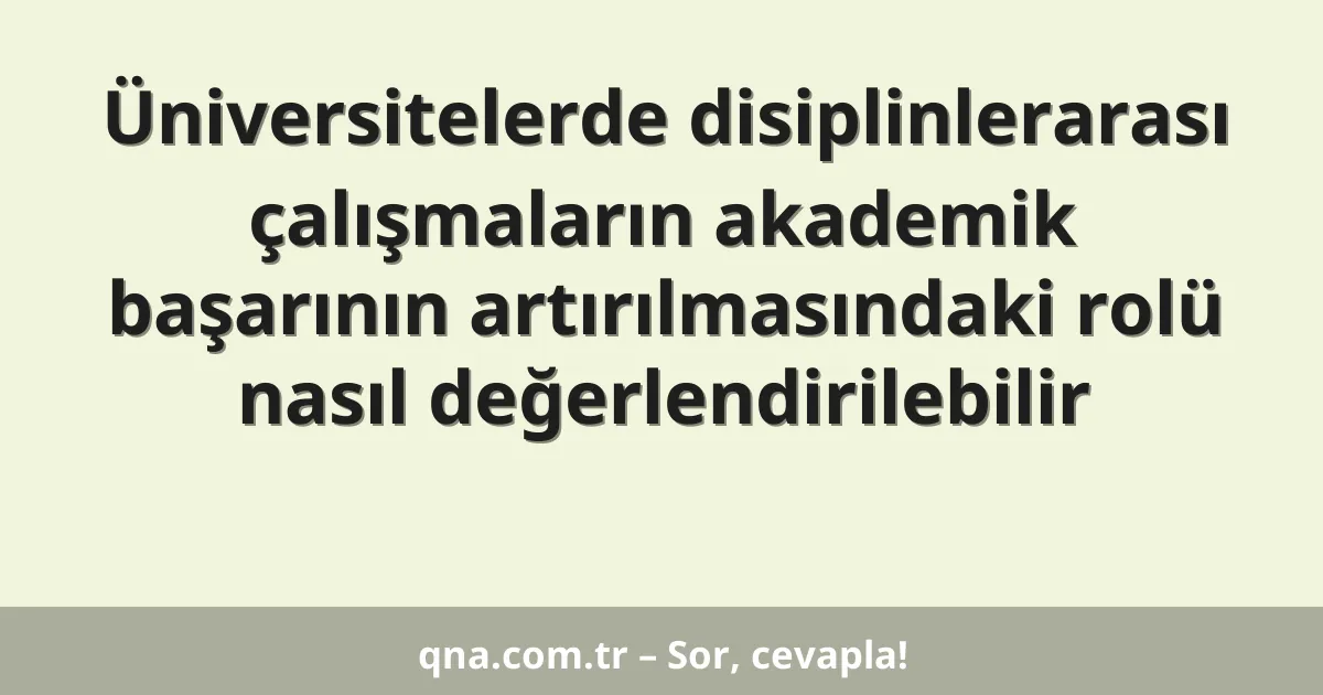 Üniversitelerde disiplinlerarası çalışmaların akademik başarının artırılmasındaki rolü nasıl değerlendirilebilir