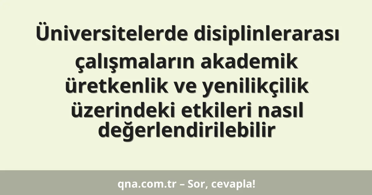 Üniversitelerde disiplinlerarası çalışmaların akademik üretkenlik ve yenilikçilik üzerindeki etkileri nasıl değerlendirilebilir