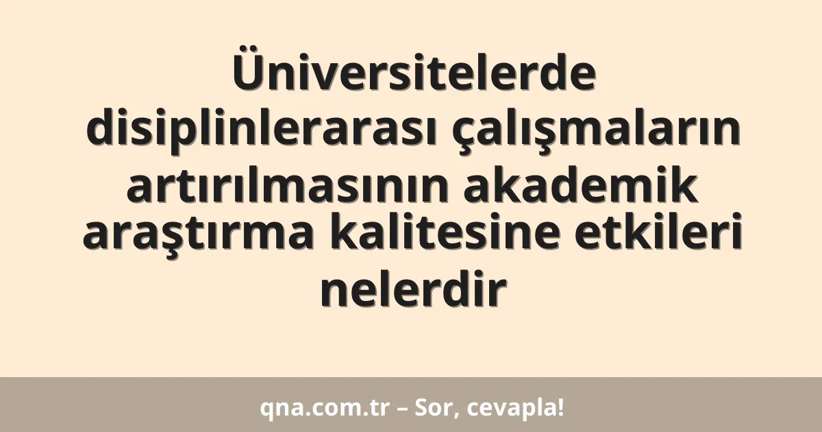 Üniversitelerde disiplinlerarası çalışmaların artırılmasının akademik araştırma kalitesine etkileri nelerdir