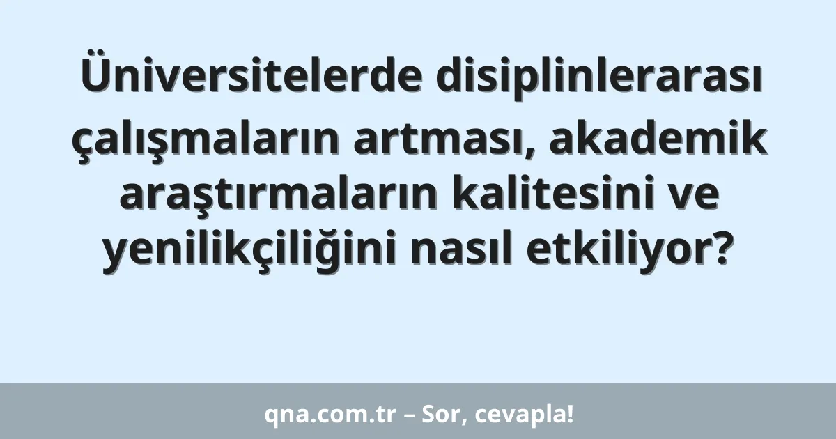 Üniversitelerde disiplinlerarası çalışmaların artması, akademik araştırmaların kalitesini ve yenilikçiliğini nasıl etkiliyor?