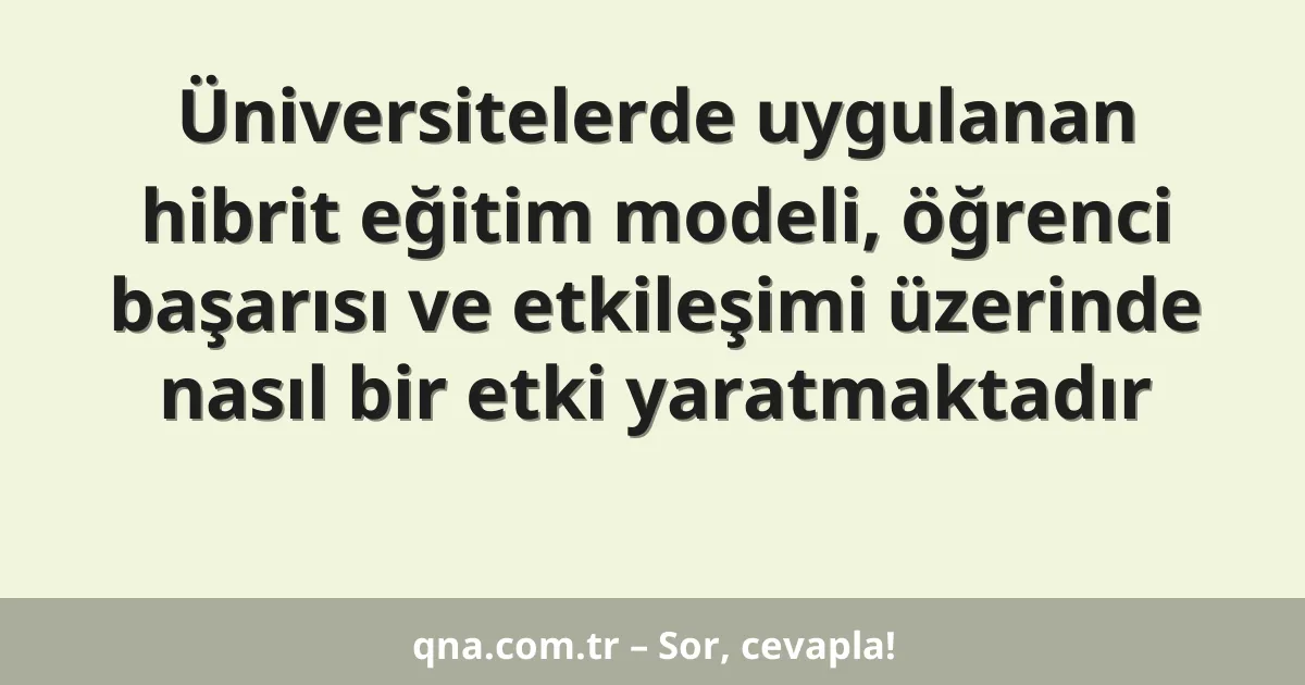 Üniversitelerde uygulanan hibrit eğitim modeli, öğrenci başarısı ve etkileşimi üzerinde nasıl bir etki yaratmaktadır