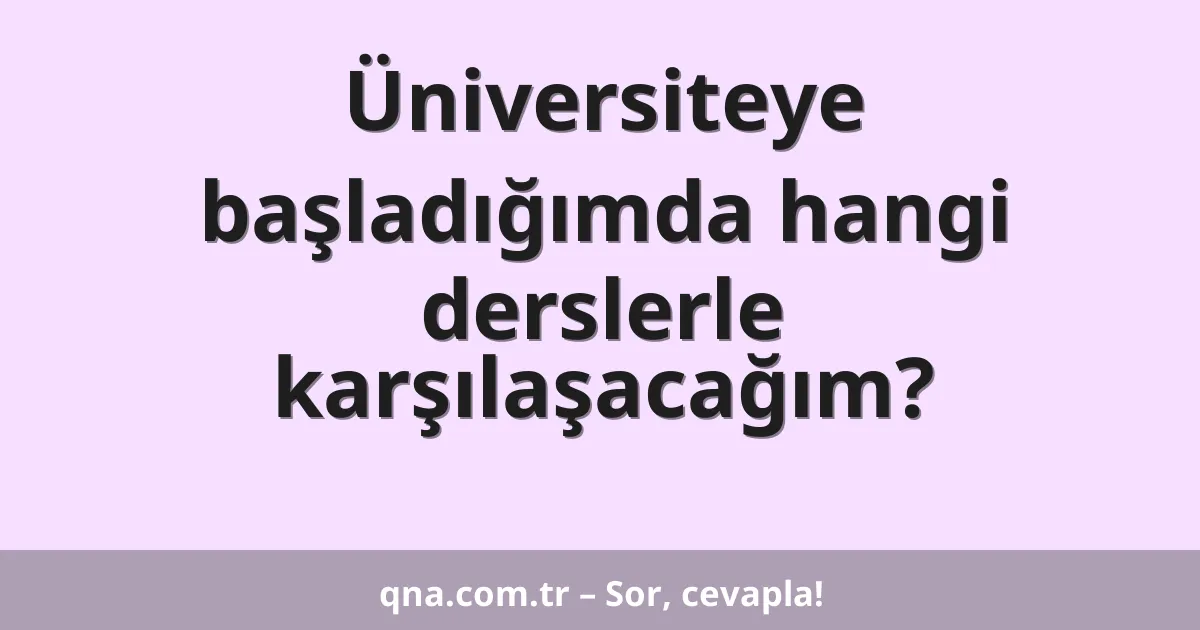 Üniversiteye başladığımda hangi derslerle karşılaşacağım?