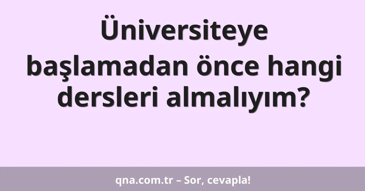 Üniversiteye başlamadan önce hangi dersleri almalıyım?