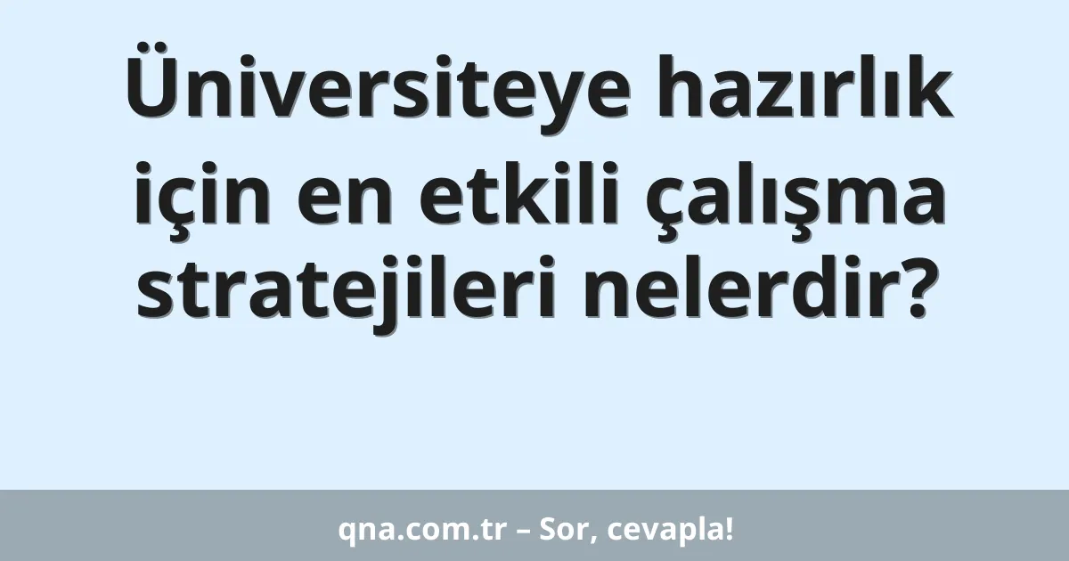 Üniversiteye hazırlık için en etkili çalışma stratejileri nelerdir?