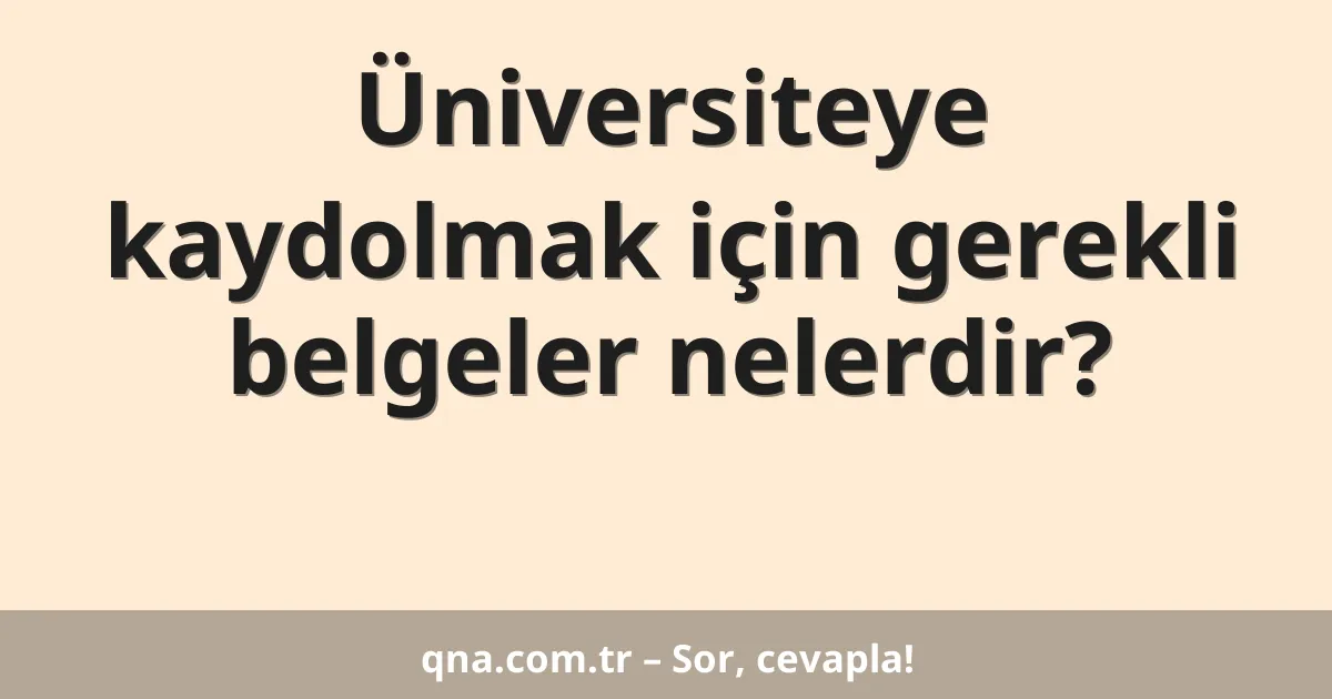 Üniversiteye kaydolmak için gerekli belgeler nelerdir?