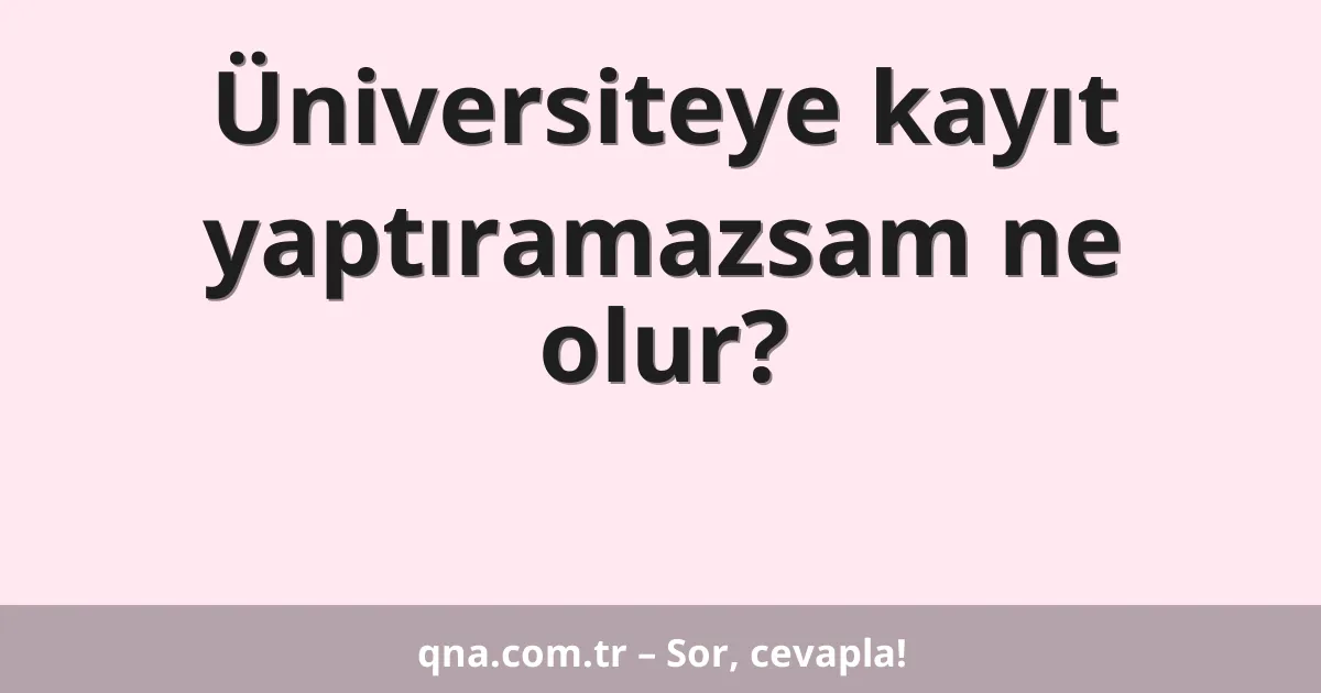 Üniversiteye kayıt yaptıramazsam ne olur?
