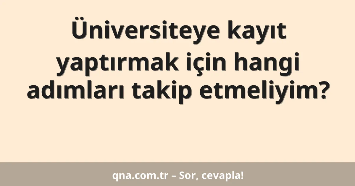 Üniversiteye kayıt yaptırmak için hangi adımları takip etmeliyim?