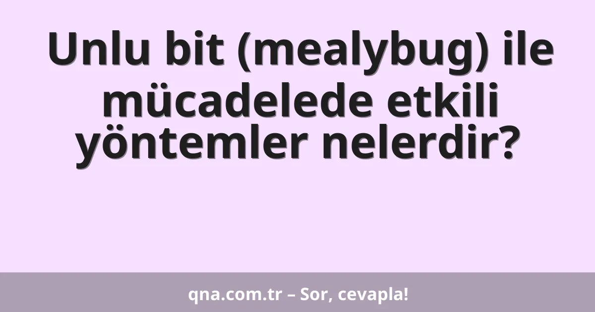 Unlu bit (mealybug) ile mücadelede etkili yöntemler nelerdir?