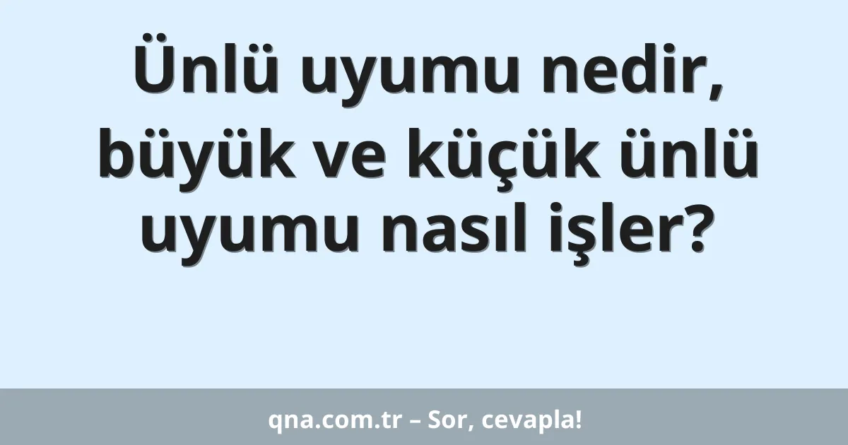 Ünlü uyumu nedir, büyük ve küçük ünlü uyumu nasıl işler?