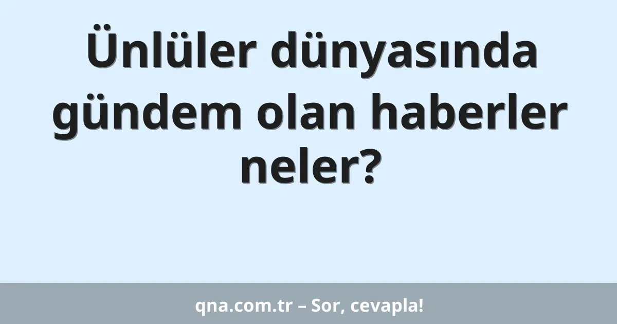 Ünlüler dünyasında gündem olan haberler neler?