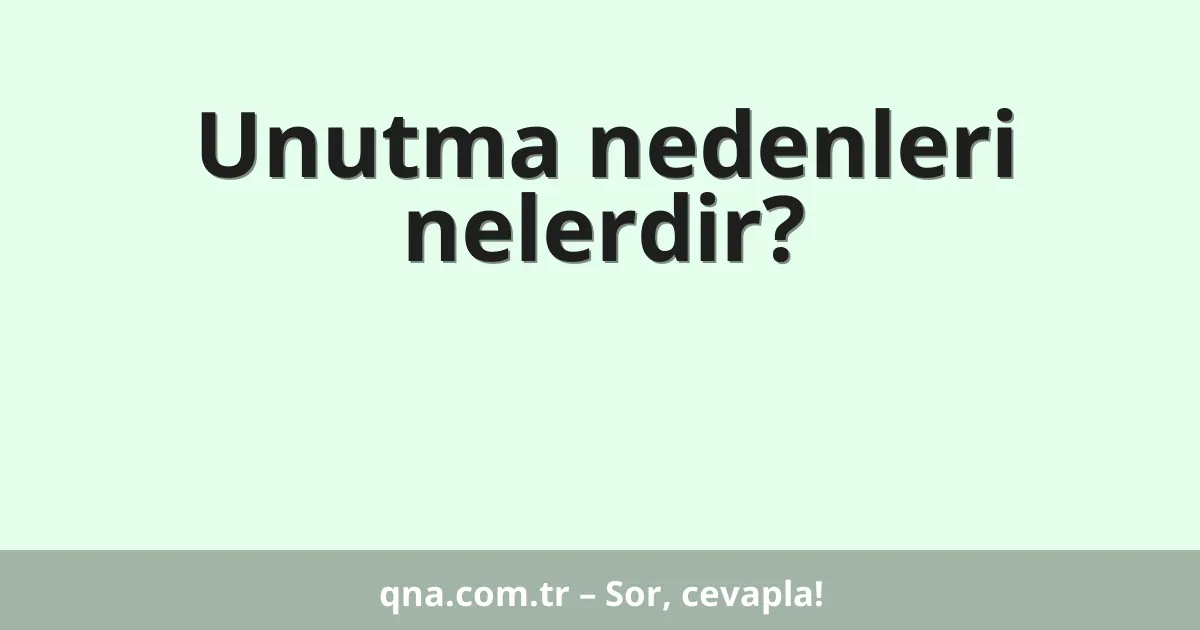 Unutma nedenleri nelerdir?