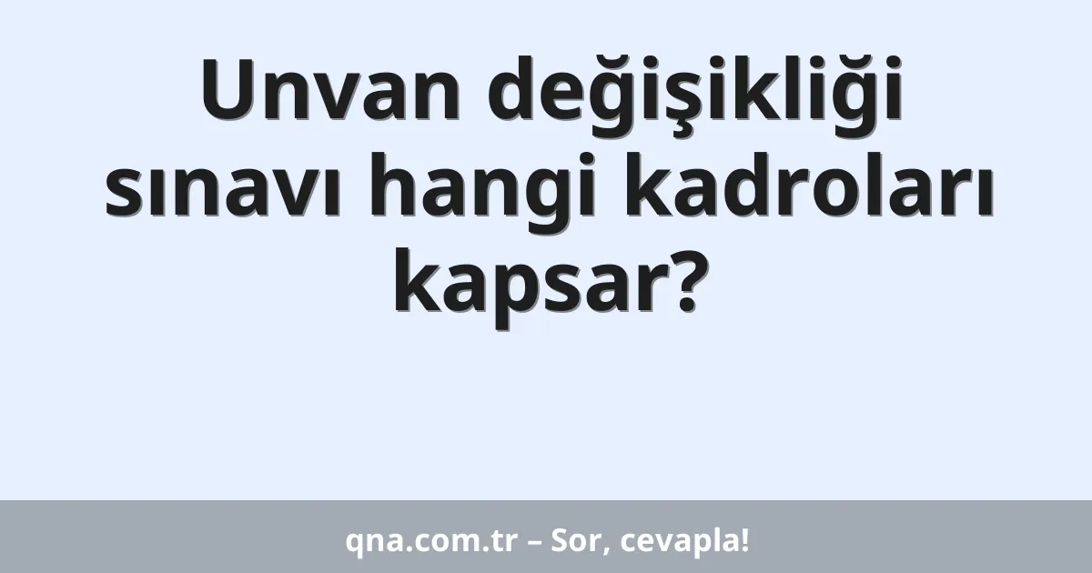 Unvan değişikliği sınavı hangi kadroları kapsar?
