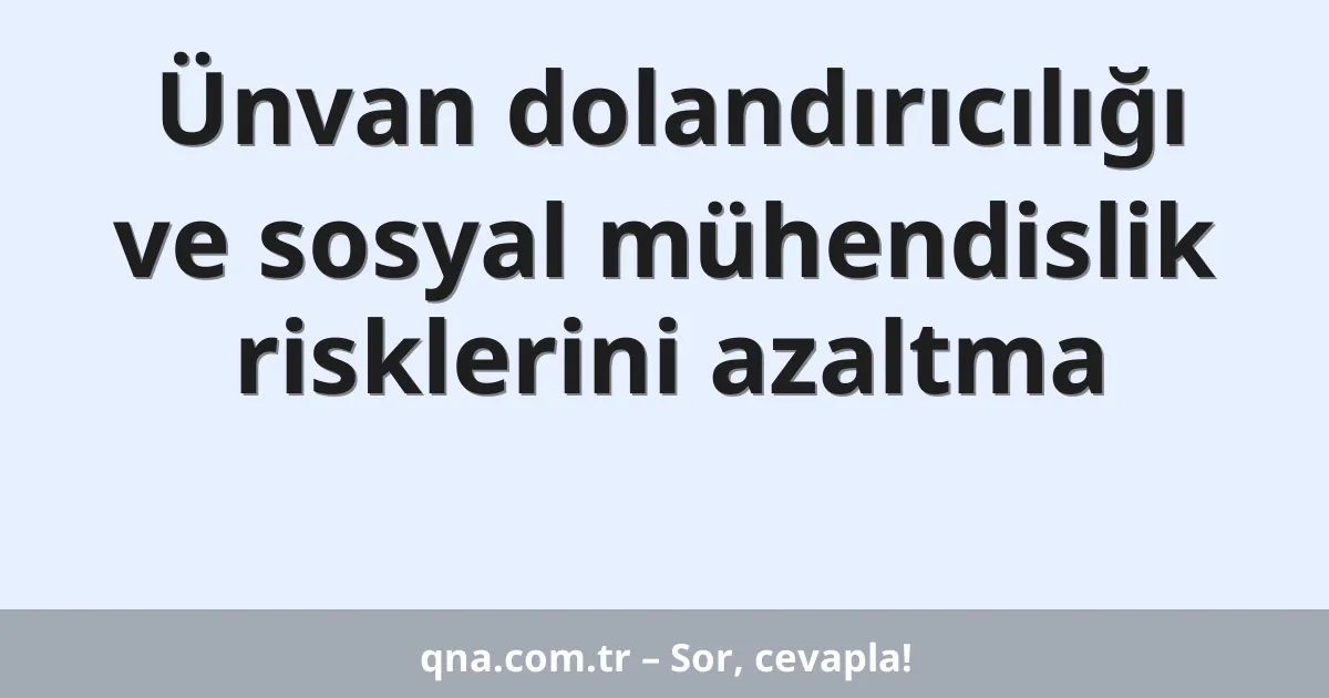 Ünvan dolandırıcılığı ve sosyal mühendislik risklerini azaltma
