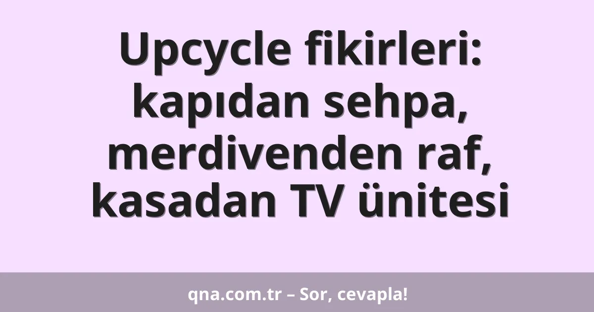 Upcycle fikirleri: kapıdan sehpa, merdivenden raf, kasadan TV ünitesi