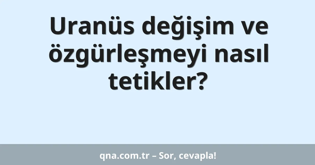 Uranüs değişim ve özgürleşmeyi nasıl tetikler?