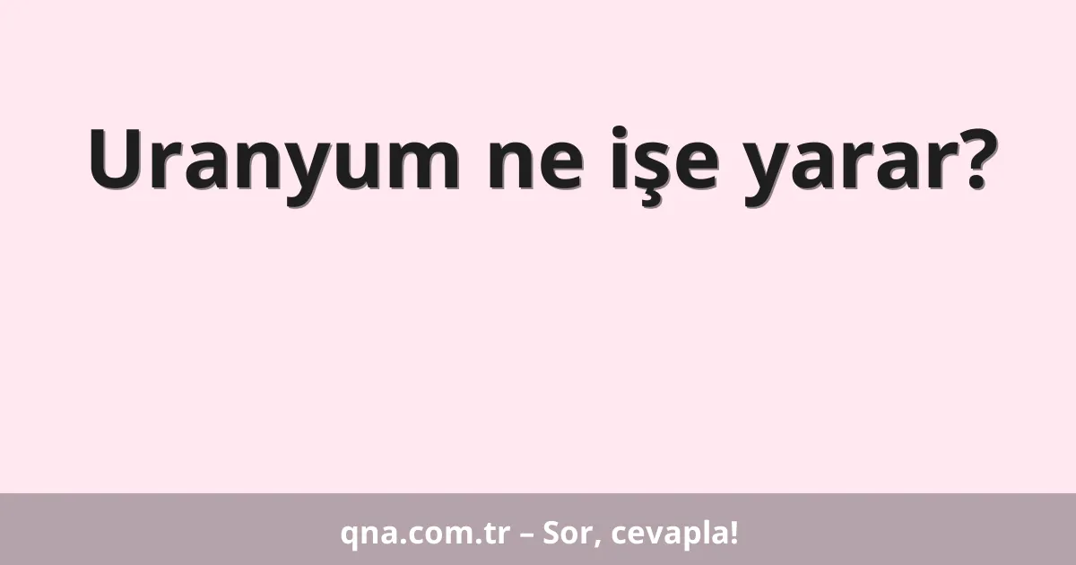 Uranyum ne işe yarar?