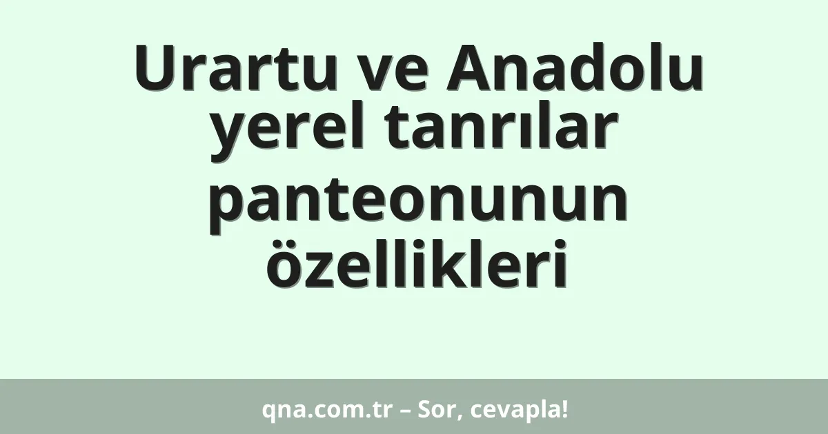 Urartu ve Anadolu yerel tanrılar panteonunun özellikleri