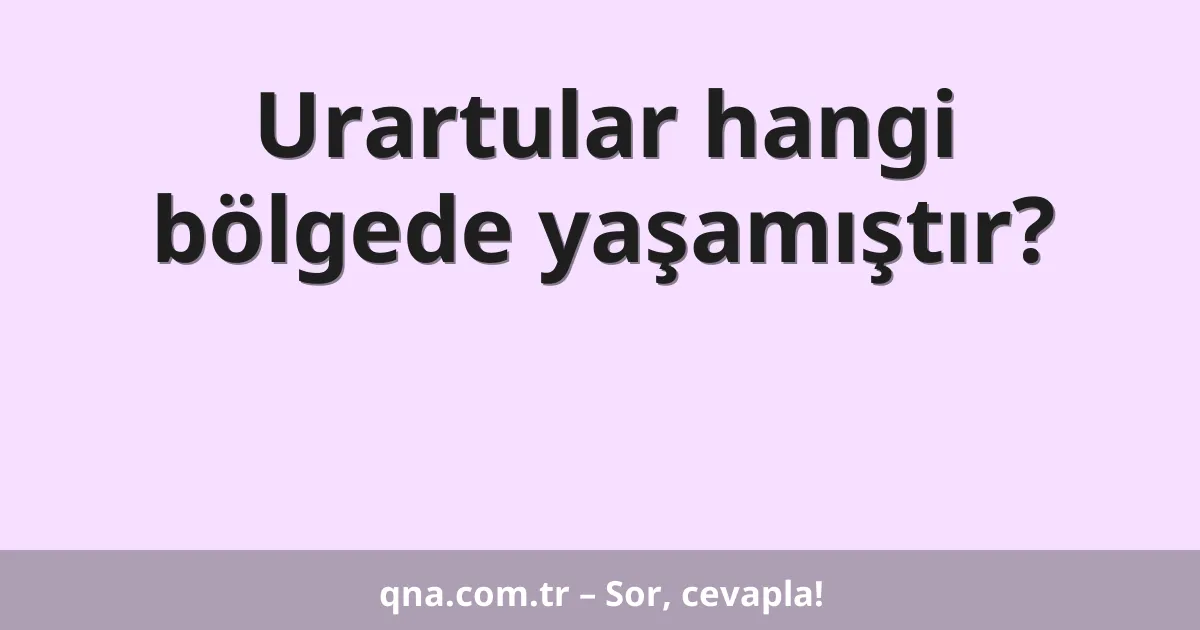 Urartular hangi bölgede yaşamıştır?