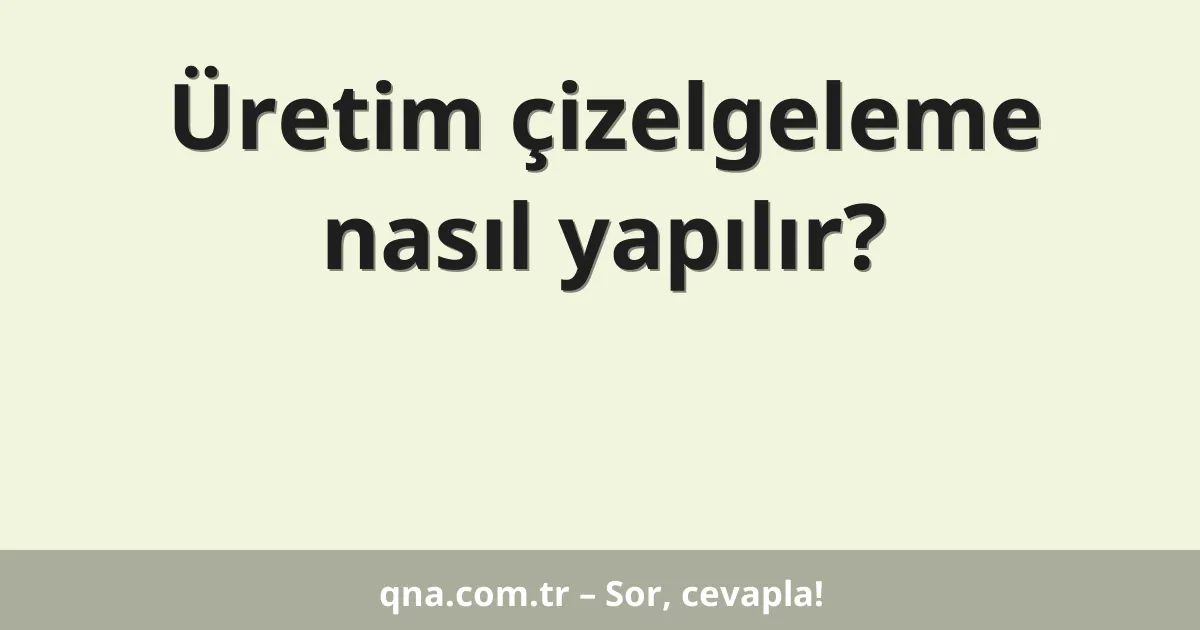 Üretim çizelgeleme nasıl yapılır?