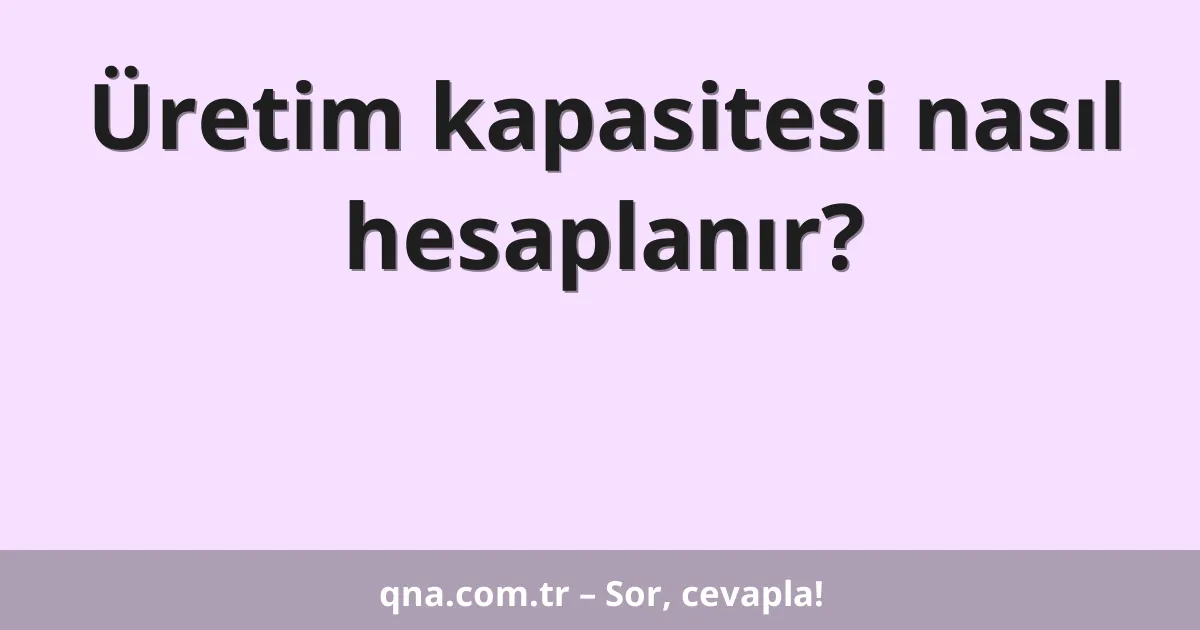 Üretim kapasitesi nasıl hesaplanır?