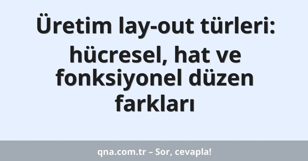 Üretim lay-out türleri: hücresel, hat ve fonksiyonel düzen farkları