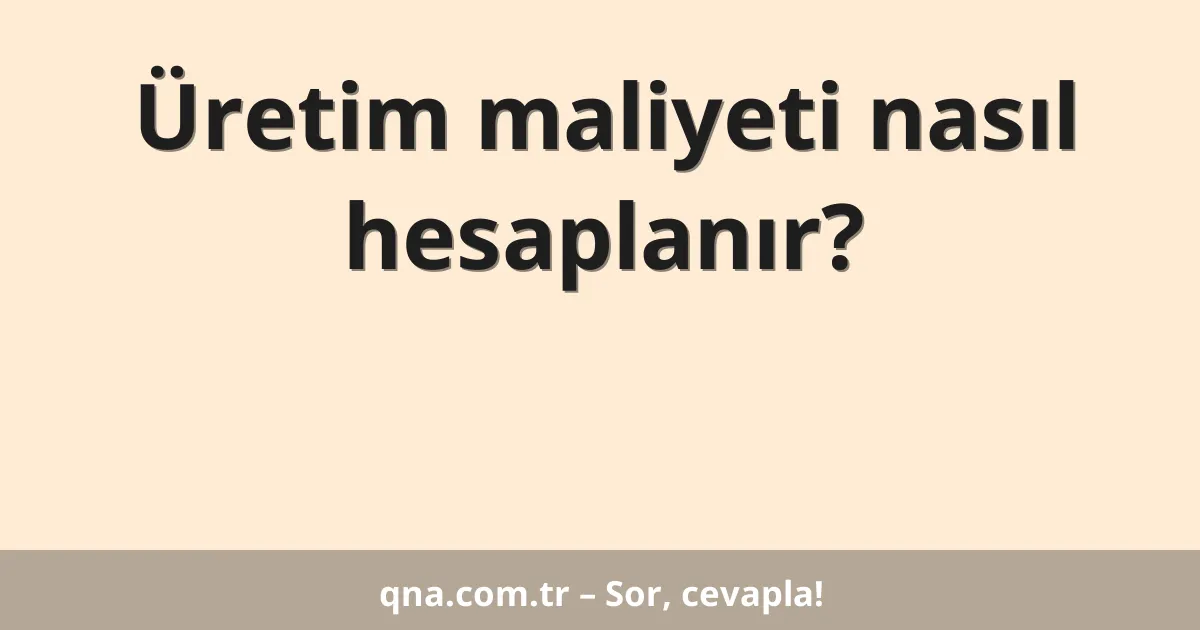 Üretim maliyeti nasıl hesaplanır?