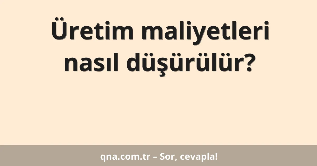 Üretim maliyetleri nasıl düşürülür?