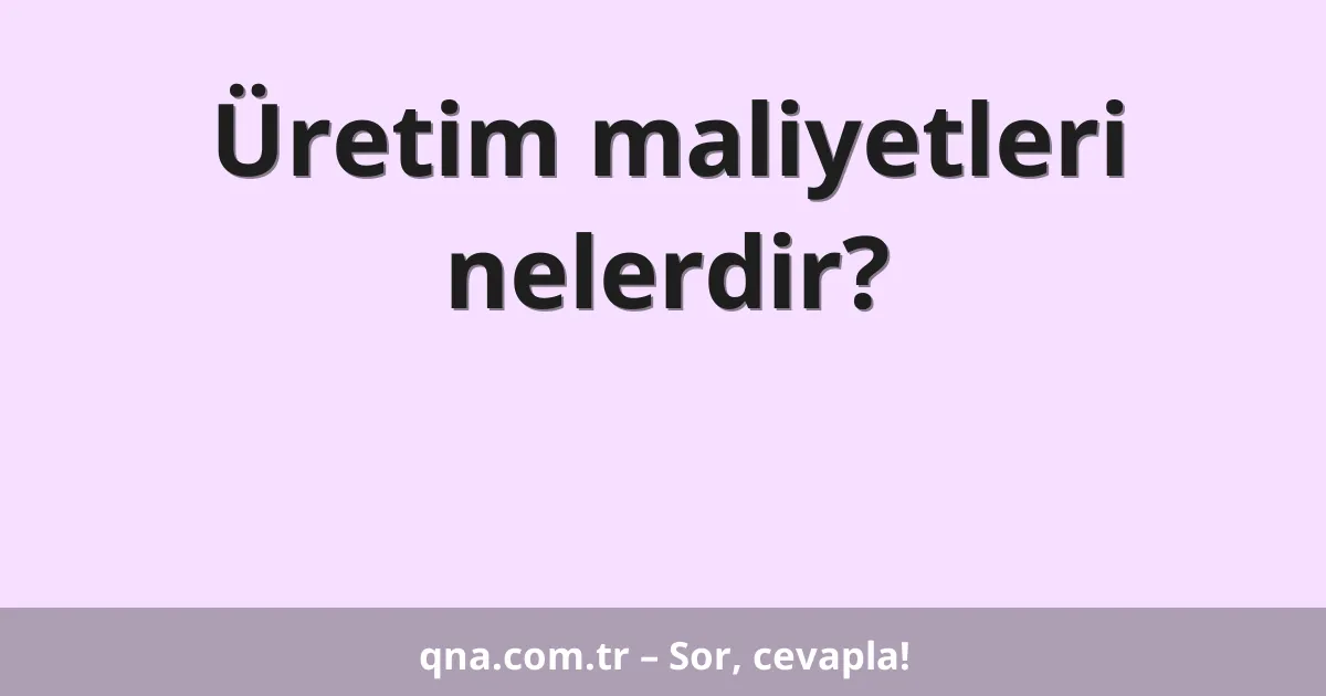 Üretim maliyetleri nelerdir?