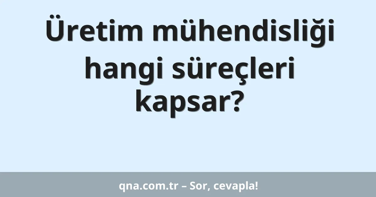 Üretim mühendisliği hangi süreçleri kapsar?