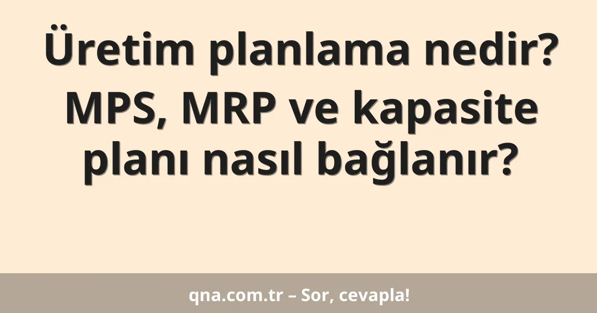 Üretim planlama nedir? MPS, MRP ve kapasite planı nasıl bağlanır?