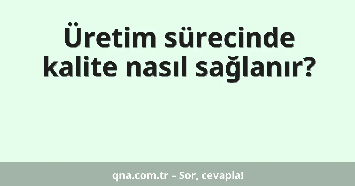 Üretim sürecinde kalite nasıl sağlanır?