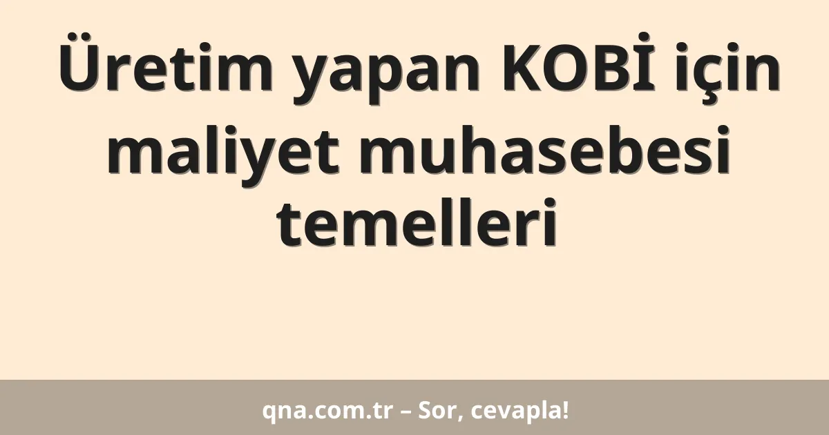 Üretim yapan KOBİ için maliyet muhasebesi temelleri