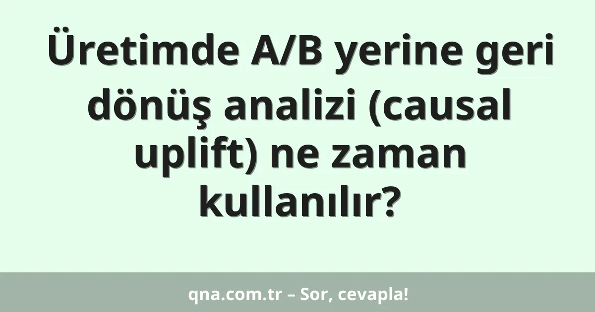 Üretimde A/B yerine geri dönüş analizi (causal uplift) ne zaman kullanılır?